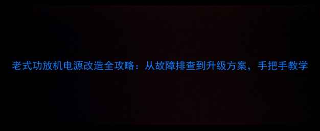 图片 老式功放机电源改造全攻略：从故障排查到升级方案，手把手教学