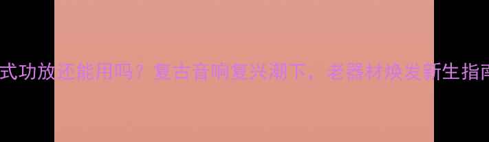图片 老式功放还能用吗？复古音响复兴潮下，老器材焕发新生指南2