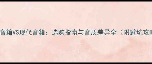 图片 老式音箱VS现代音箱：选购指南与音质差异全（附避坑攻略）1