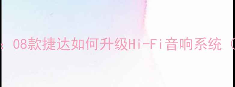 图片 老捷达音响改装全攻略：08款捷达如何升级Hi-Fi音响系统（详细教程+器材推荐）2