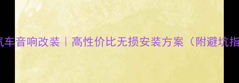 图片 老普汽车音响改装｜高性价比无损安装方案（附避坑指南）2