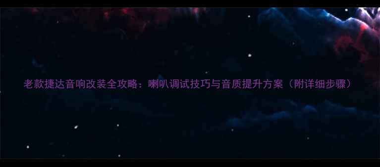 图片 老款捷达音响改装全攻略：喇叭调试技巧与音质提升方案（附详细步骤）