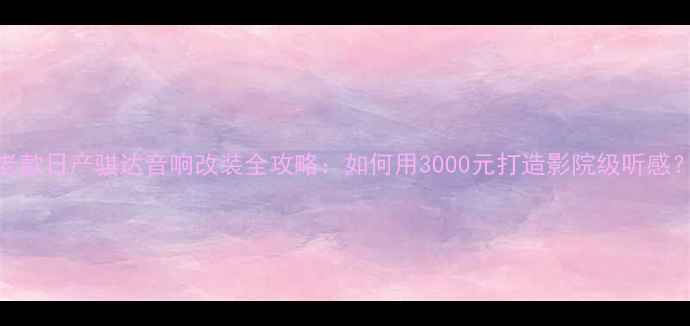 图片 老款日产骐达音响改装全攻略：如何用3000元打造影院级听感？