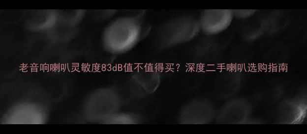 图片 老音响喇叭灵敏度83dB值不值得买？深度二手喇叭选购指南