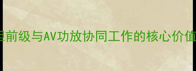 图片 胆前级与AV功放协同工作的核心价值1