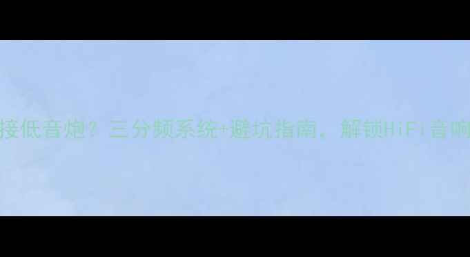 图片 胆机如何正确连接低音炮？三分频系统+避坑指南，解锁HiFi音响终极低频表现！