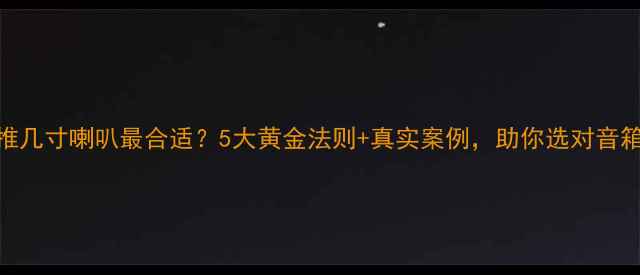 图片 胆机推几寸喇叭最合适？5大黄金法则+真实案例，助你选对音箱尺寸