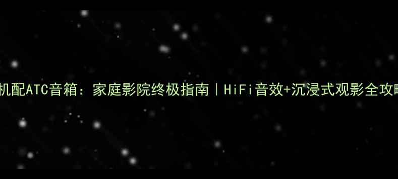 图片 胆机配ATC音箱：家庭影院终极指南｜HiFi音效+沉浸式观影全攻略1