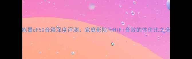 图片 能量cF50音箱深度评测：家庭影院与HiFi音效的性价比之选