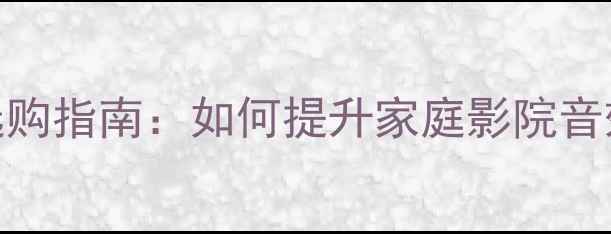 图片 自然音响选购指南：如何提升家庭影院音效沉浸感？