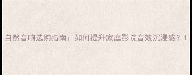 图片 自然音响选购指南：如何提升家庭影院音效沉浸感？1