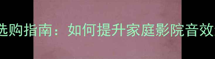 图片 自然音响选购指南：如何提升家庭影院音效沉浸感？2