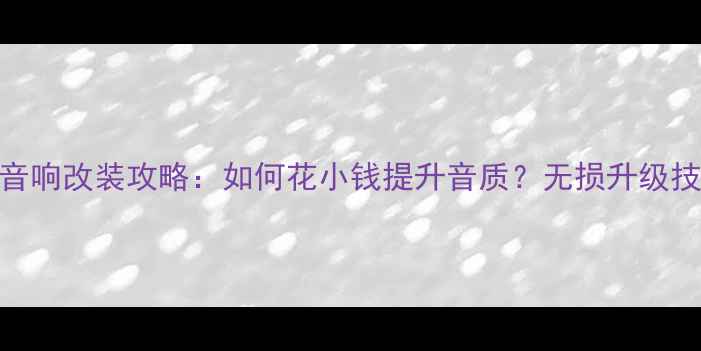 图片 致胜音响全车音响改装攻略：如何花小钱提升音质？无损升级技巧与避坑指南