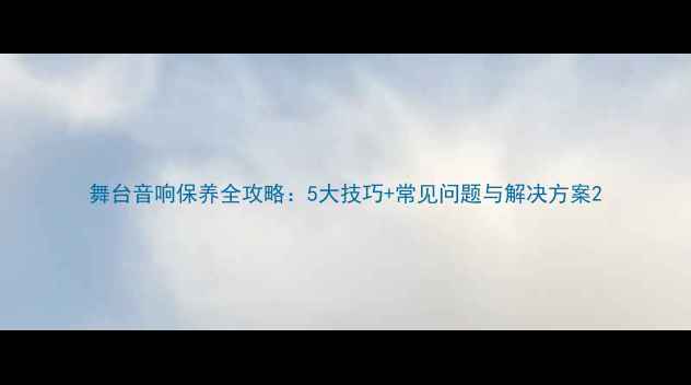 图片 舞台音响保养全攻略：5大技巧+常见问题与解决方案2