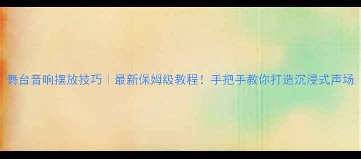 图片 舞台音响摆放技巧｜最新保姆级教程！手把手教你打造沉浸式声场