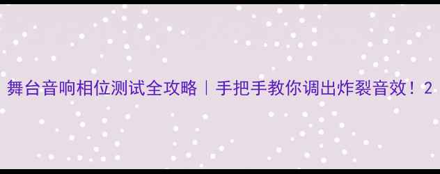 图片 舞台音响相位测试全攻略｜手把手教你调出炸裂音效！2