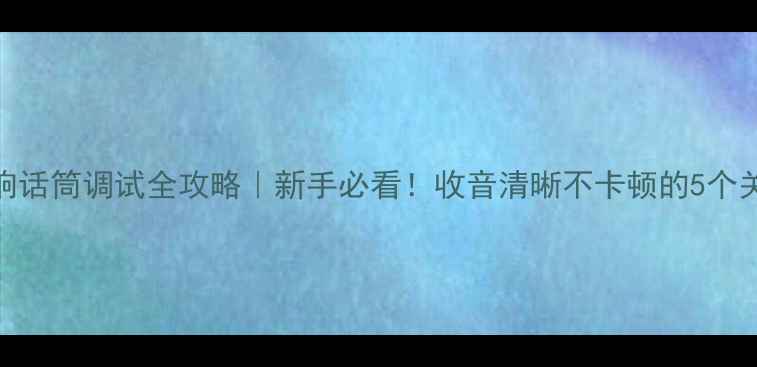 图片 舞台音响话筒调试全攻略｜新手必看！收音清晰不卡顿的5个关键技巧