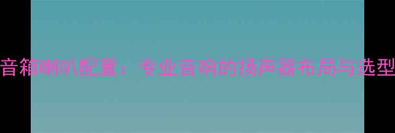 图片 舞台音箱喇叭配置：专业音响的扬声器布局与选型指南