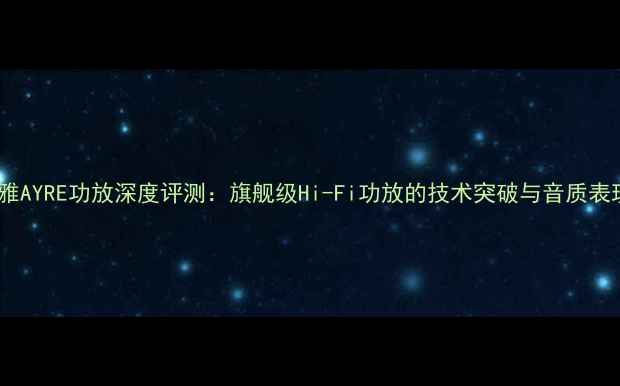 图片 艺雅AYRE功放深度评测：旗舰级Hi-Fi功放的技术突破与音质表现2