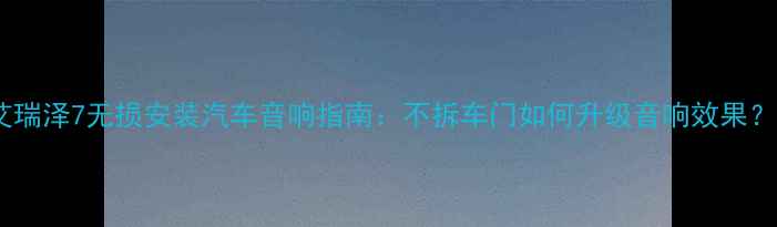 图片 艾瑞泽7无损安装汽车音响指南：不拆车门如何升级音响效果？1
