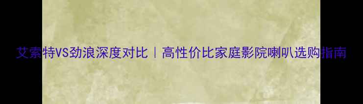 图片 艾索特VS劲浪深度对比｜高性价比家庭影院喇叭选购指南
