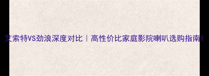 图片 艾索特VS劲浪深度对比｜高性价比家庭影院喇叭选购指南1