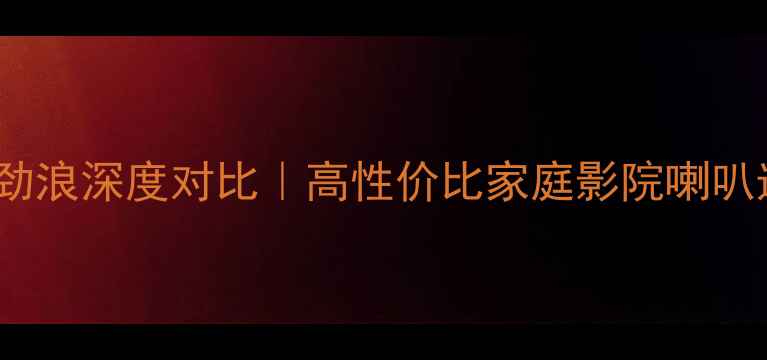 图片 艾索特VS劲浪深度对比｜高性价比家庭影院喇叭选购指南2