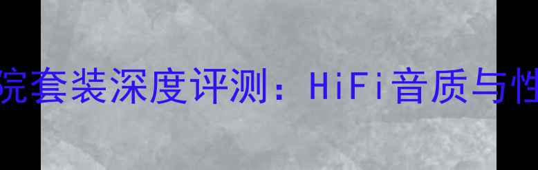 图片 芬朗SP12家庭影院套装深度评测：HiFi音质与性价比的完美平衡