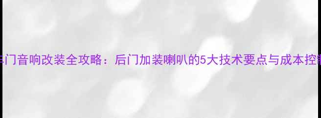 图片 花冠车门音响改装全攻略：后门加装喇叭的5大技术要点与成本控制指南