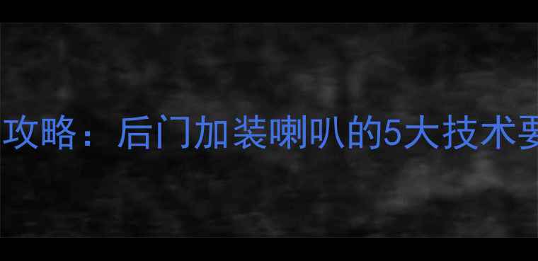 图片 花冠车门音响改装全攻略：后门加装喇叭的5大技术要点与成本控制指南1