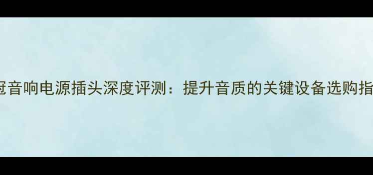 图片 花冠音响电源插头深度评测：提升音质的关键设备选购指南1