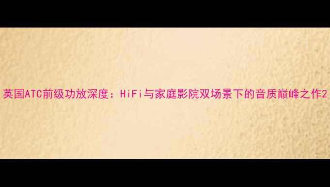 图片 英国ATC前级功放深度：HiFi与家庭影院双场景下的音质巅峰之作2