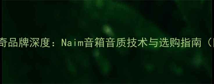 图片 英国Hi-Fi传奇品牌深度：Naim音箱音质技术与选购指南（附实测报告）