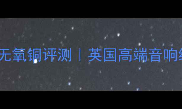 图片 英国KEF喇叭线无氧铜评测｜英国高端音响线材音质提升全