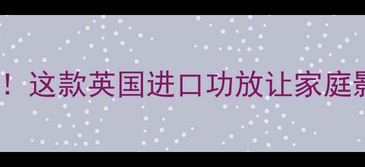 图片 英国PP功放推荐HiFi音效天花板！这款英国进口功放让家庭影院炸裂全场，附真实测评攻略1