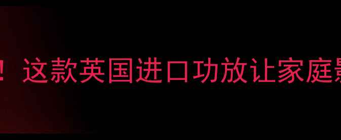 图片 英国PP功放推荐HiFi音效天花板！这款英国进口功放让家庭影院炸裂全场，附真实测评攻略2