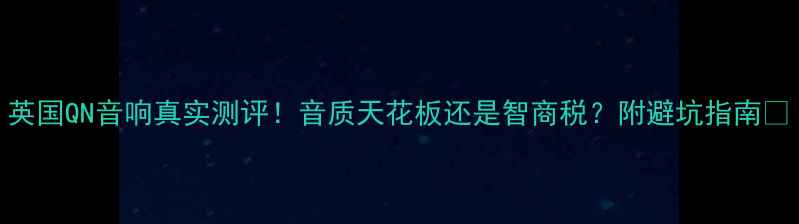 图片 英国QN音响真实测评！音质天花板还是智商税？附避坑指南🎵