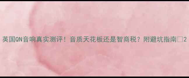 图片 英国QN音响真实测评！音质天花板还是智商税？附避坑指南🎵2