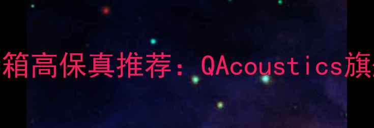 图片 英国Q系列音箱高保真推荐：QAcoustics旗舰音效之谜1