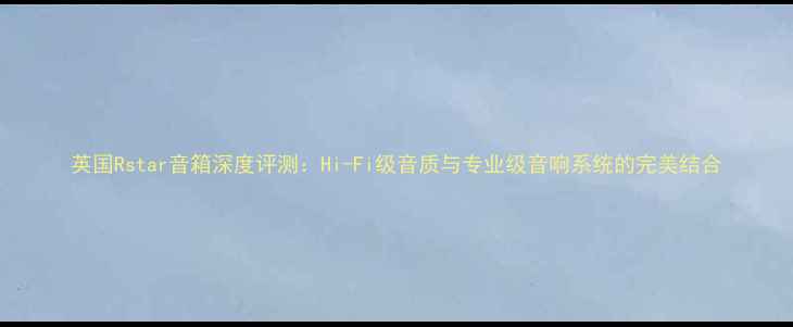 图片 英国Rstar音箱深度评测：Hi-Fi级音质与专业级音响系统的完美结合
