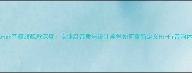 图片 英国Sonar音箱旗舰款深度：专业级音质与设计美学如何重新定义Hi-Fi音响体验？2