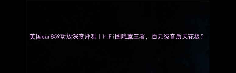 图片 英国ear859功放深度评测｜HiFi圈隐藏王者，百元级音质天花板？