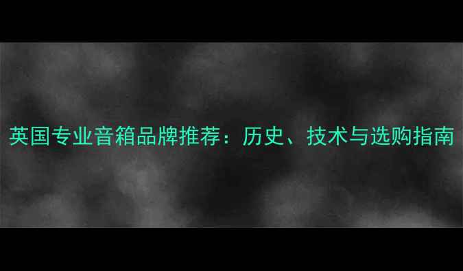图片 英国专业音箱品牌推荐：历史、技术与选购指南