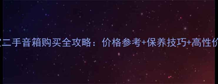 图片 英国之宝二手音箱购买全攻略：价格参考+保养技巧+高性价比推荐2