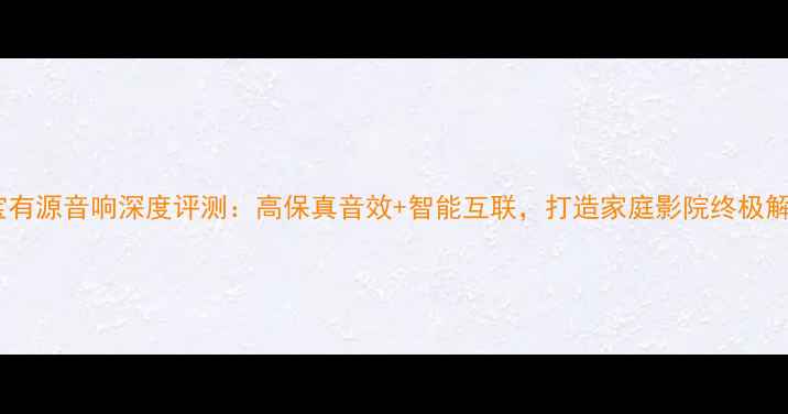 图片 英国之宝有源音响深度评测：高保真音效+智能互联，打造家庭影院终极解决方案1