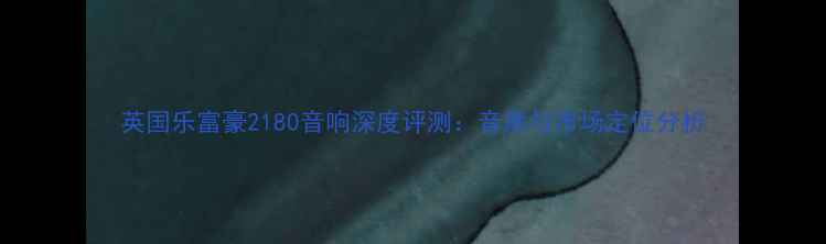 图片 英国乐富豪2180音响深度评测：音质与市场定位分析