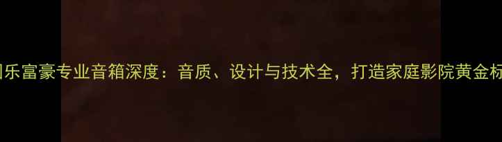 图片 英国乐富豪专业音箱深度：音质、设计与技术全，打造家庭影院黄金标准2