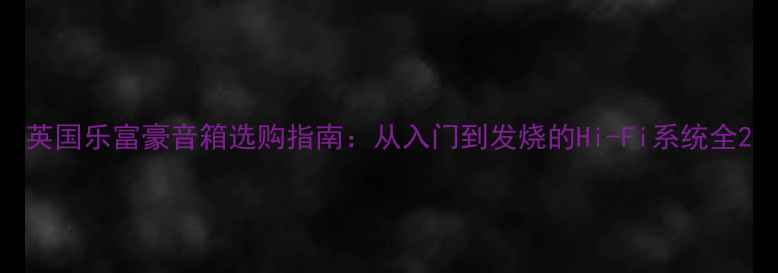 图片 英国乐富豪音箱选购指南：从入门到发烧的Hi-Fi系统全2