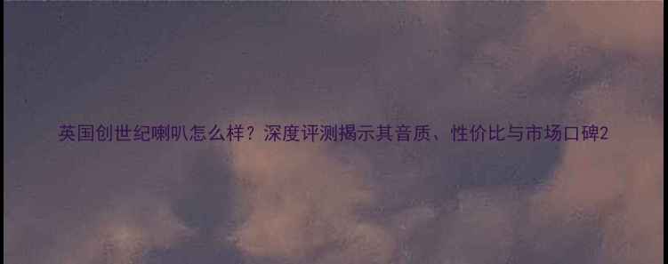 图片 英国创世纪喇叭怎么样？深度评测揭示其音质、性价比与市场口碑2