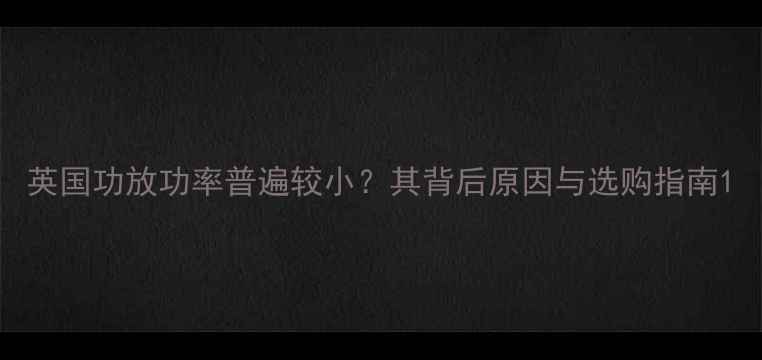 图片 英国功放功率普遍较小？其背后原因与选购指南1